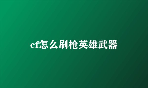 cf怎么刷枪英雄武器