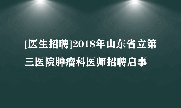 [医生招聘]2018年山东省立第三医院肿瘤科医师招聘启事