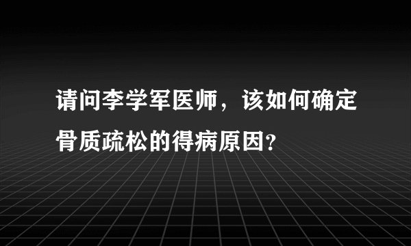 请问李学军医师，该如何确定骨质疏松的得病原因？