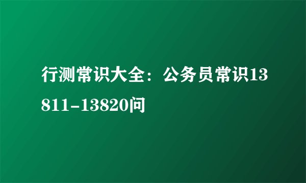 行测常识大全：公务员常识13811-13820问