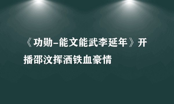 《功勋-能文能武李延年》开播邵汶挥洒铁血豪情