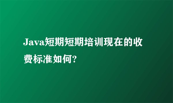 Java短期短期培训现在的收费标准如何?