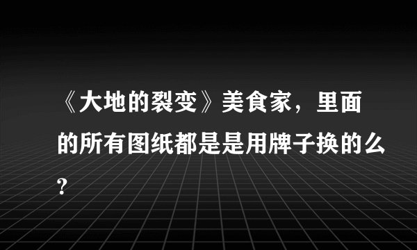 《大地的裂变》美食家，里面的所有图纸都是是用牌子换的么？